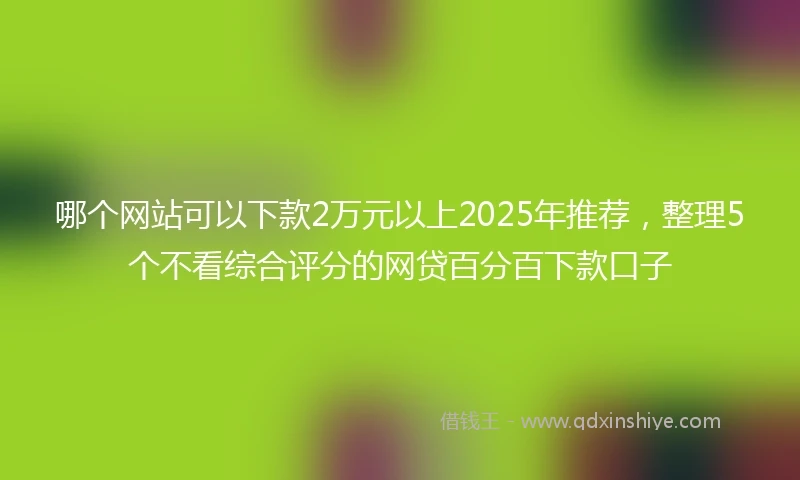 哪个网站可以下款2万元以上2025年推荐，整理5个不看综合评分的网贷百分百下款口子