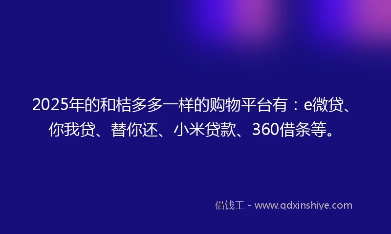 2025年的和桔多多一样的购物平台有：e微贷、你我贷、替你还、小米贷款、360借条等。