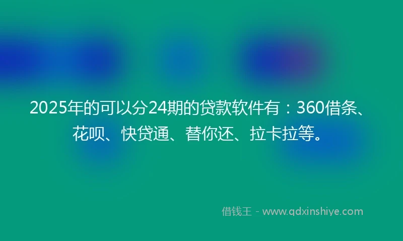 2025年的可以分24期的贷款软件有：360借条、花呗、快贷通、替你还、拉卡拉等。
