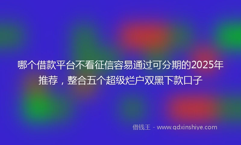 哪个借款平台不看征信容易通过可分期的2025年推荐，整合五个超级烂户双黑下款口子
