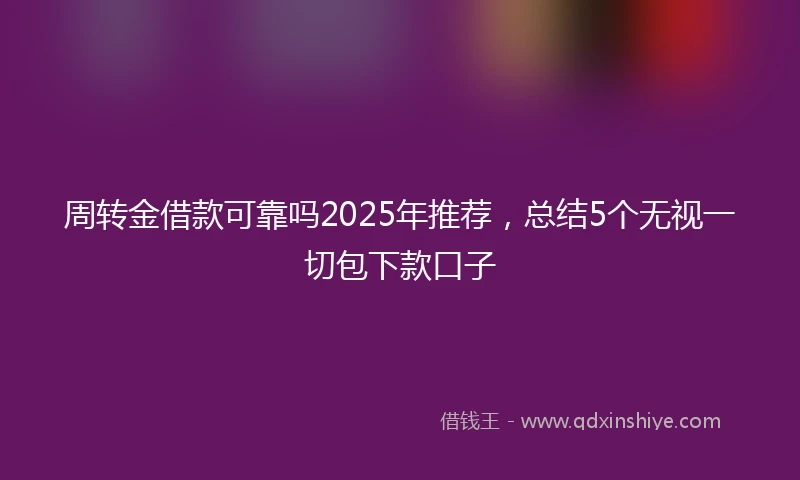 周转金借款可靠吗2025年推荐，总结5个无视一切包下款口子