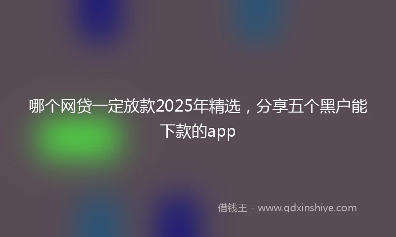 哪个网贷一定放款2025年精选，分享五个黑户能下款的app