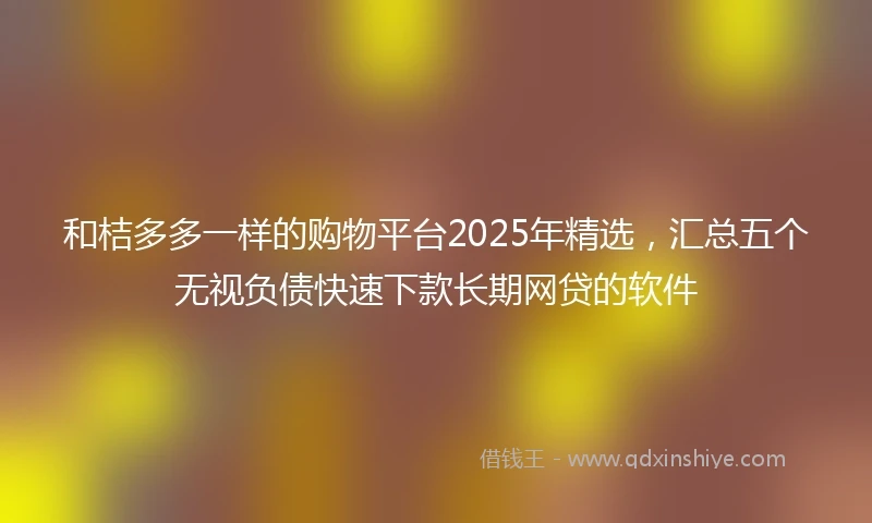 和桔多多一样的购物平台2025年精选，汇总五个无视负债快速下款长期网贷的软件