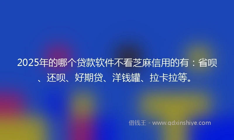 2025年的哪个贷款软件不看芝麻信用的有：省呗、还呗、好期贷、洋钱罐、拉卡拉等。