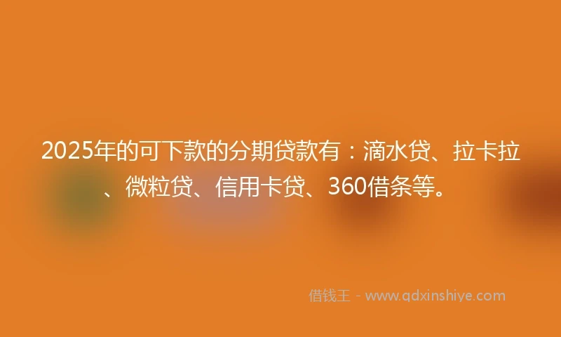2025年的可下款的分期贷款有：滴水贷、拉卡拉、微粒贷、信用卡贷、360借条等。