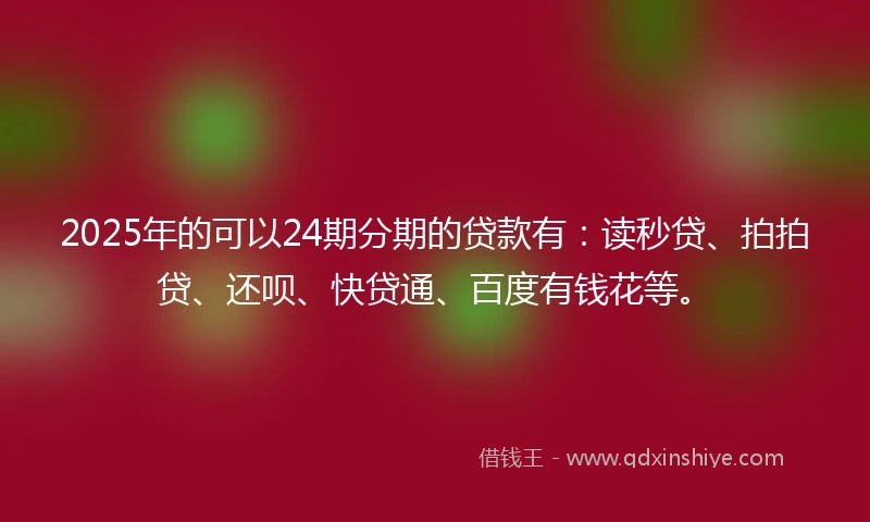 2025年的可以24期分期的贷款有:读秒贷、拍拍贷、还呗、快贷通、百度有钱花等。