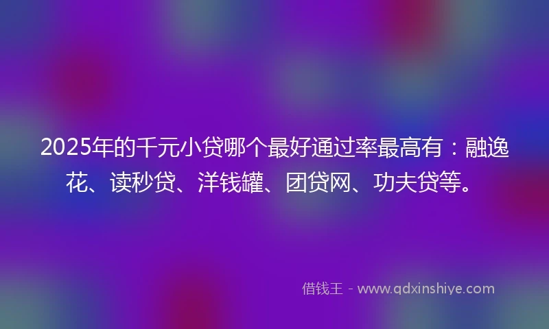 2025年的千元小贷哪个最好通过率最高有：融逸花、读秒贷、洋钱罐、团贷网、功夫贷等。