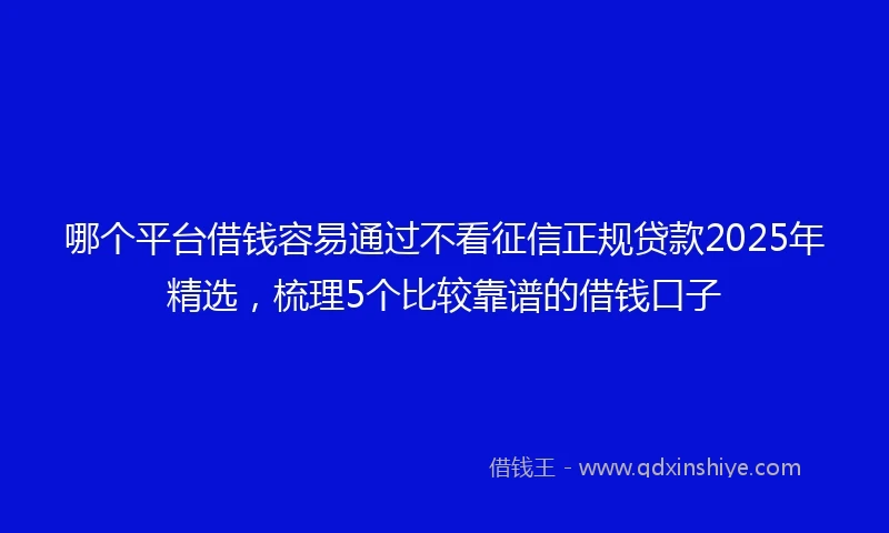 哪个平台借钱容易通过不看征信正规贷款2025年精选，梳理5个比较靠谱的借钱口子