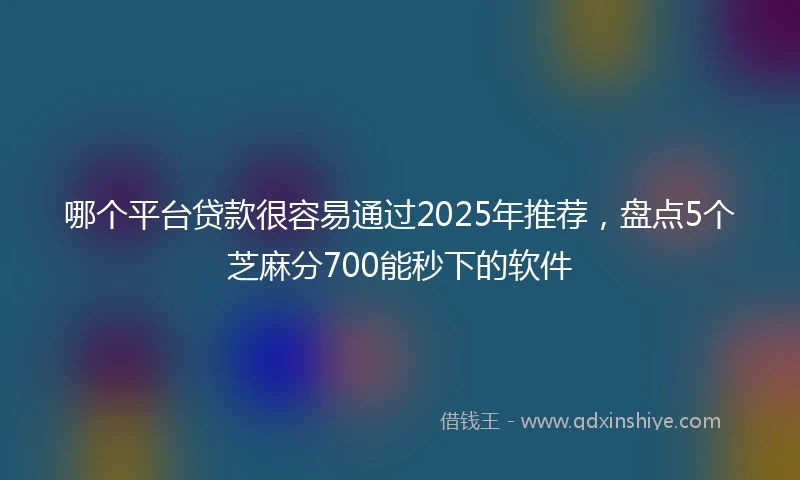 哪个平台贷款很容易通过2025年推荐，盘点5个芝麻分700能秒下的软件