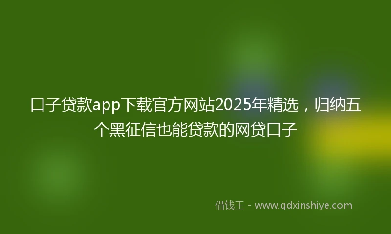 口子贷款app下载官方网站2025年精选，归纳五个黑征信也能贷款的网贷口子