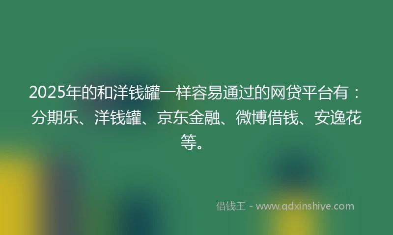 2025年的和洋钱罐一样容易通过的网贷平台有：分期乐、洋钱罐、京东金融、微博借钱、安逸花等。