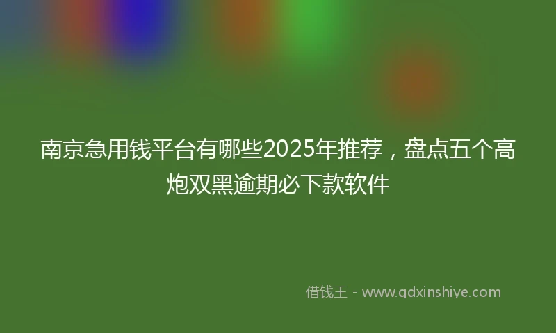 南京急用钱平台有哪些2025年推荐，盘点五个高炮双黑逾期必下款软件