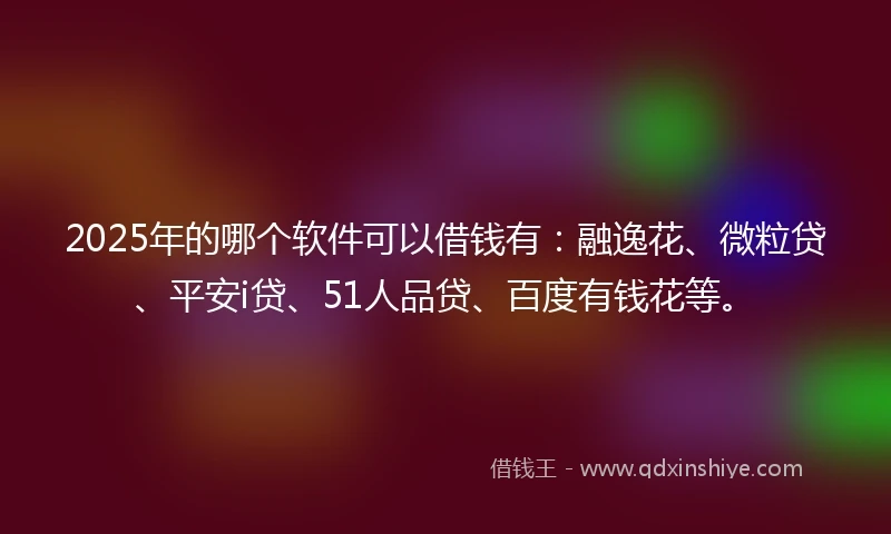 2025年的哪个软件可以借钱有：融逸花、微粒贷、平安i贷、51人品贷、百度有钱花等。