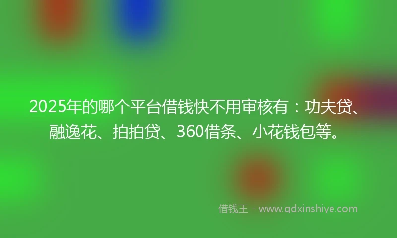 2025年的哪个平台借钱快不用审核有：功夫贷、融逸花、拍拍贷、360借条、小花钱包等。