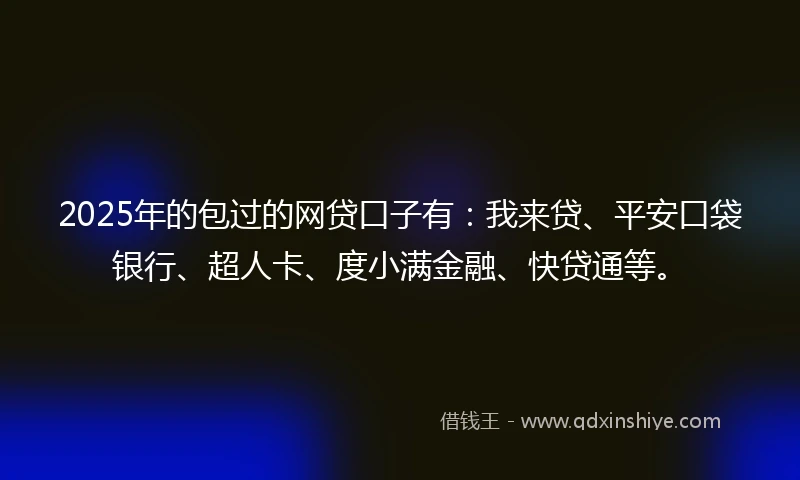 2025年的包过的网贷口子有：我来贷、平安口袋银行、超人卡、度小满金融、快贷通等。