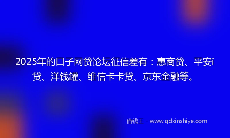 2025年的口子网贷论坛征信差有：惠商贷、平安i贷、洋钱罐、维信卡卡贷、京东金融等。