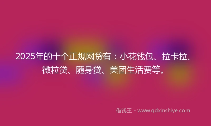 2025年的十个正规网贷有：小花钱包、拉卡拉、微粒贷、随身贷、美团生活费等。
