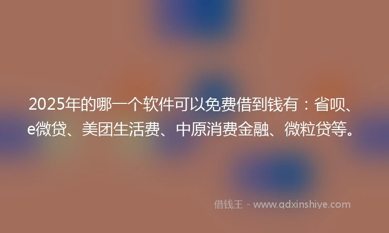 2025年的哪一个软件可以免费借到钱有：省呗、e微贷、美团生活费、中原消费金融、微粒贷等。