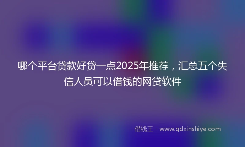 哪个平台贷款好贷一点2025年推荐，汇总五个失信人员可以借钱的网贷软件