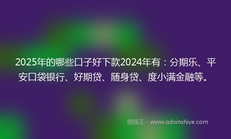 2025年的哪些口子好下款2024年有：分期乐、平安口袋银行、好期贷、随身贷、度小满金融等。