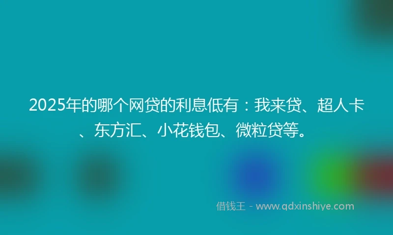 2025年的哪个网贷的利息低有：我来贷、超人卡、东方汇、小花钱包、微粒贷等。