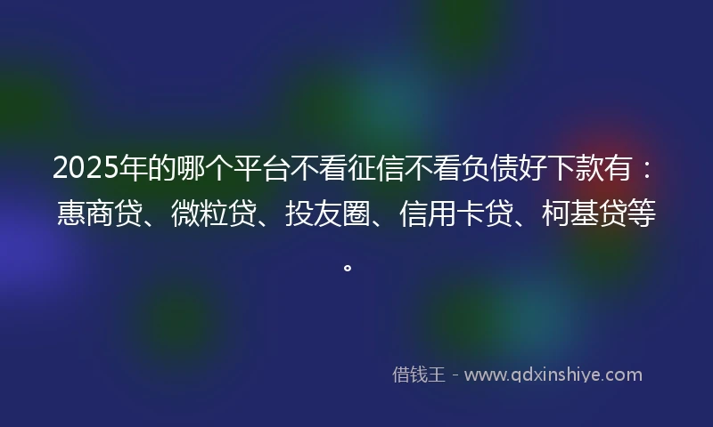 2025年的哪个平台不看征信不看负债好下款有：惠商贷、微粒贷、投友圈、信用卡贷、柯基贷等。