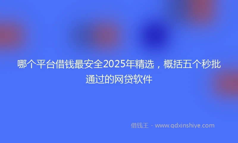 哪个平台借钱最安全2025年精选，概括五个秒批通过的网贷软件