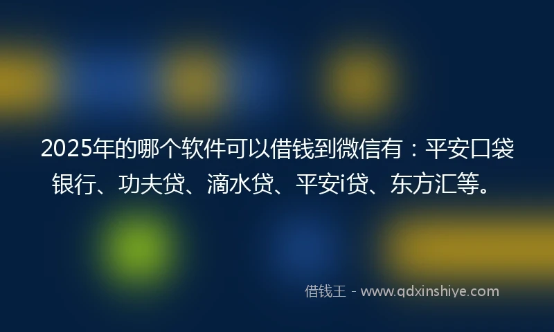 2025年的哪个软件可以借钱到微信有：平安口袋银行、功夫贷、滴水贷、平安i贷、东方汇等。