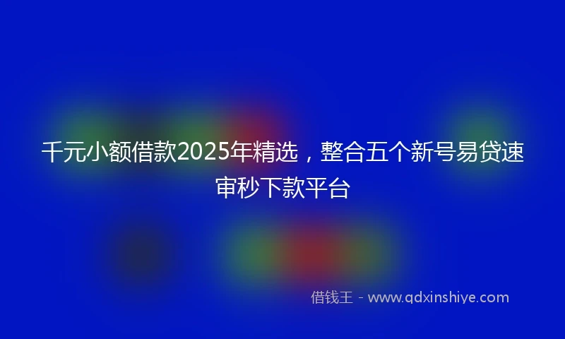 千元小额借款2025年精选，整合五个新号易贷速审秒下款平台