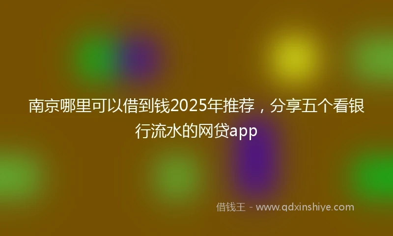 南京哪里可以借到钱2025年推荐，分享五个看银行流水的网贷app