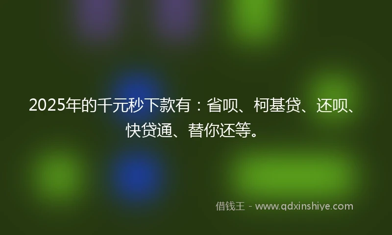2025年的千元秒下款有：省呗、柯基贷、还呗、快贷通、替你还等。