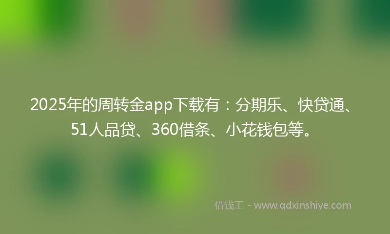 2025年的周转金app下载有：分期乐、快贷通、51人品贷、360借条、小花钱包等。