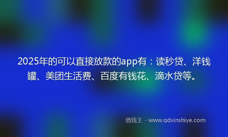 2025年的可以直接放款的app有:读秒贷、洋钱罐、美团生活费、百度有钱花、滴水贷等。