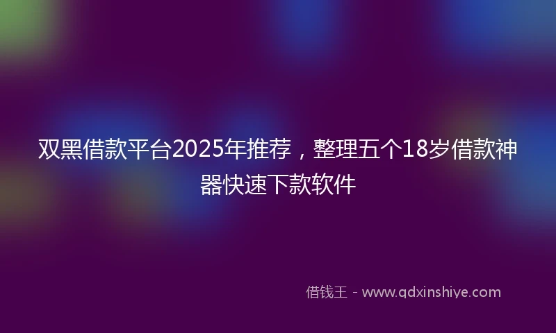 双黑借款平台2025年推荐，整理五个18岁借款神器快速下款软件