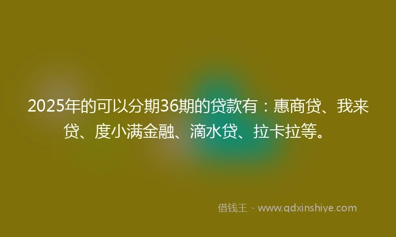 2025年的可以分期36期的贷款有:惠商贷、我来贷、度小满金融、滴水贷、拉卡拉等。