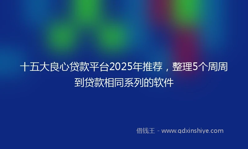 十五大良心贷款平台2025年推荐，整理5个周周到贷款相同系列的软件
