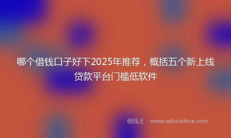 哪个借钱口子好下2025年推荐，概括五个新上线贷款平台门槛低软件