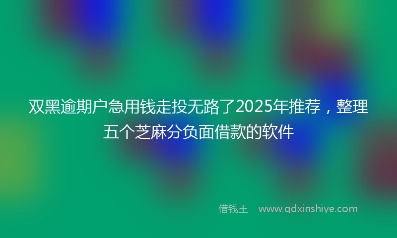 双黑逾期户急用钱走投无路了2025年推荐，整理五个芝麻分负面借款的软件