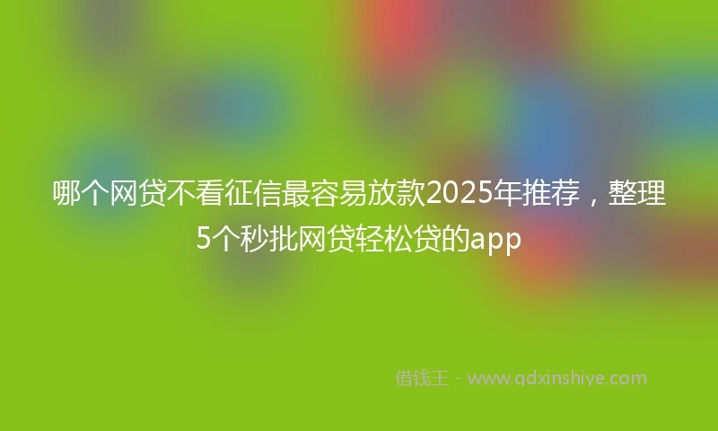 哪个网贷不看征信最容易放款2025年推荐，整理5个秒批网贷轻松贷的app