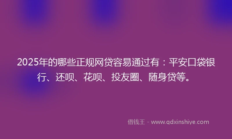 2025年的哪些正规网贷容易通过有：平安口袋银行、还呗、花呗、投友圈、随身贷等。