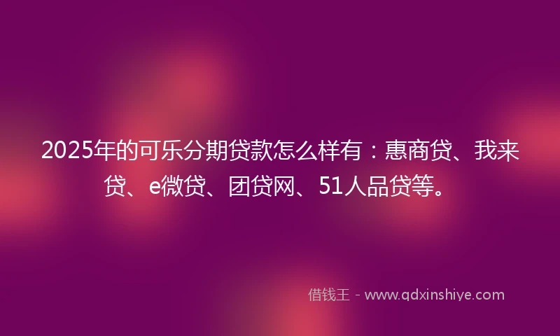 2025年的可乐分期贷款怎么样有:惠商贷、我来贷、e微贷、团贷网、51人品贷等。
