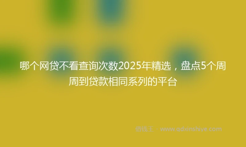 哪个网贷不看查询次数2025年精选，盘点5个周周到贷款相同系列的平台