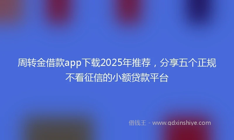 周转金借款app下载2025年推荐，分享五个正规不看征信的小额贷款平台