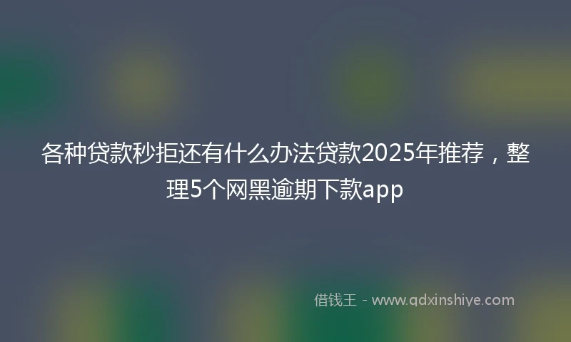各种贷款秒拒还有什么办法贷款2025年推荐，整理5个网黑逾期下款app