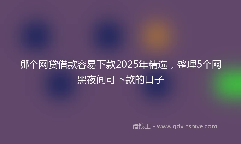 哪个网贷借款容易下款2025年精选，整理5个网黑夜间可下款的口子