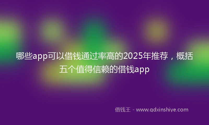 哪些app可以借钱通过率高的2025年推荐，概括五个值得信赖的借钱app