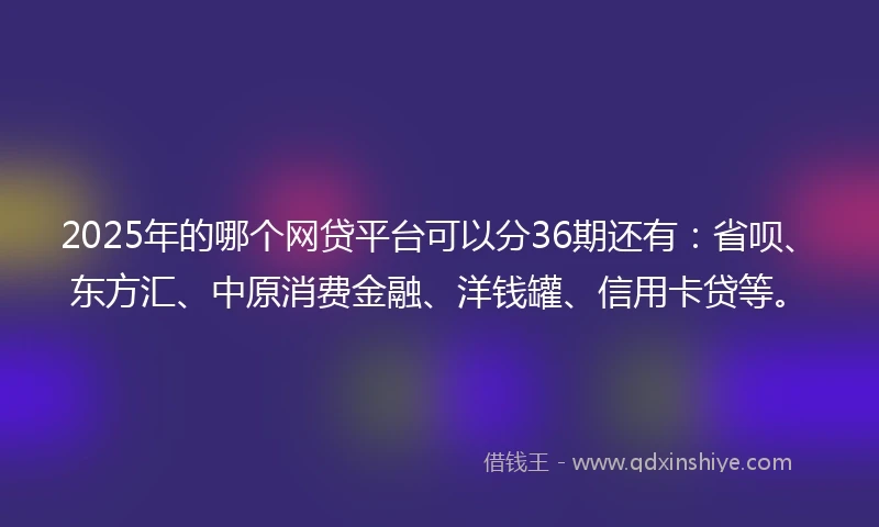 2025年的哪个网贷平台可以分36期还有:省呗、东方汇、中原消费金融、洋钱罐、信用卡贷等。