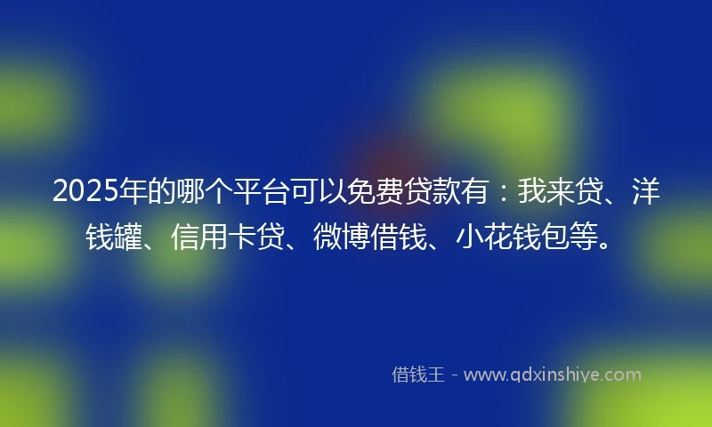 2025年的哪个平台可以免费贷款有：我来贷、洋钱罐、信用卡贷、微博借钱、小花钱包等。