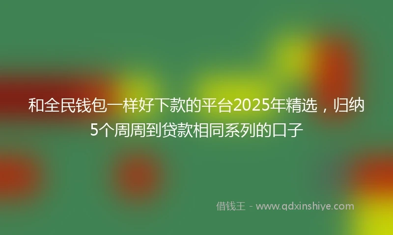 和全民钱包一样好下款的平台2025年精选，归纳5个周周到贷款相同系列的口子
