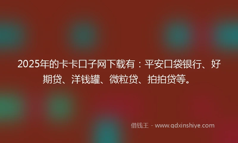2025年的卡卡口子网下载有：平安口袋银行、好期贷、洋钱罐、微粒贷、拍拍贷等。